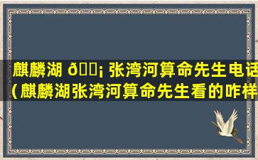 麒麟湖 🐡 张湾河算命先生电话（麒麟湖张湾河算命先生看的咋样）